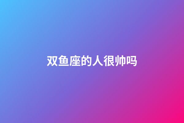 双鱼座的人很帅吗-第1张-星座运势-玄机派