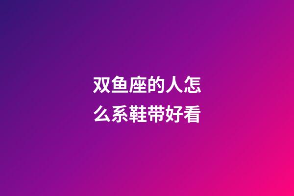 双鱼座的人怎么系鞋带好看-第1张-星座运势-玄机派