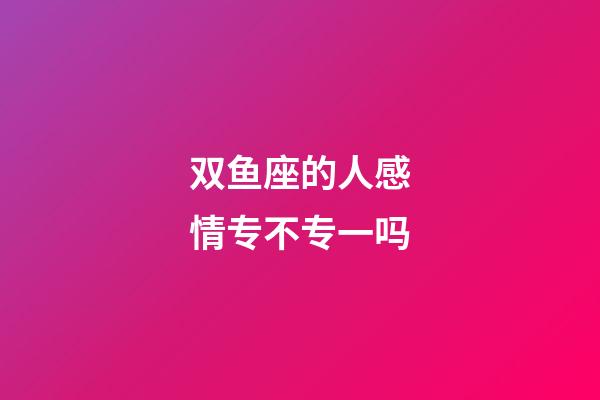 双鱼座的人感情专不专一吗-第1张-星座运势-玄机派