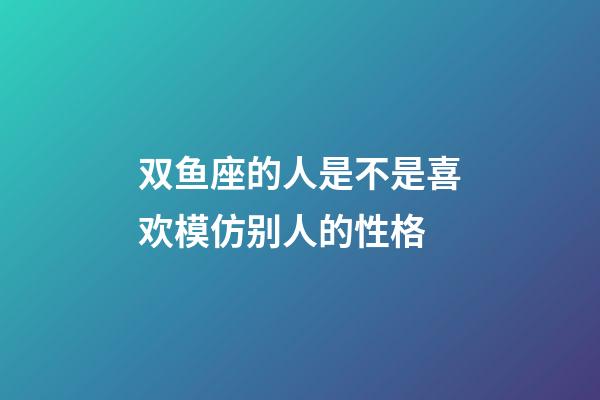双鱼座的人是不是喜欢模仿别人的性格-第1张-星座运势-玄机派