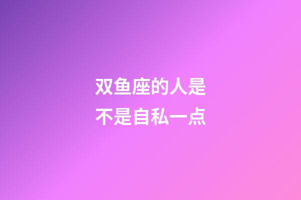 双鱼座的人是不是自私一点-第1张-星座运势-玄机派