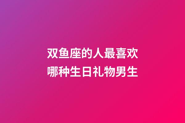 双鱼座的人最喜欢哪种生日礼物男生-第1张-星座运势-玄机派