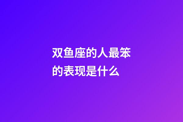 双鱼座的人最笨的表现是什么-第1张-星座运势-玄机派