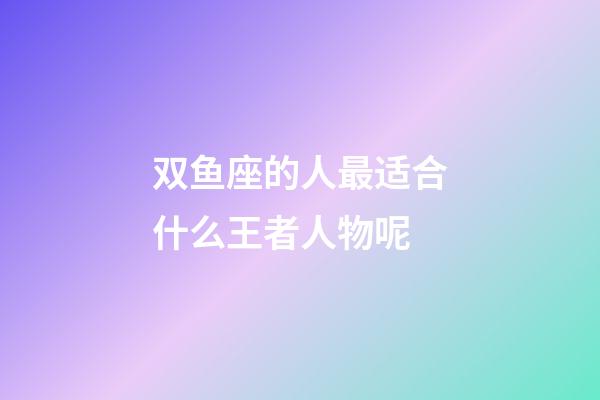 双鱼座的人最适合什么王者人物呢-第1张-星座运势-玄机派