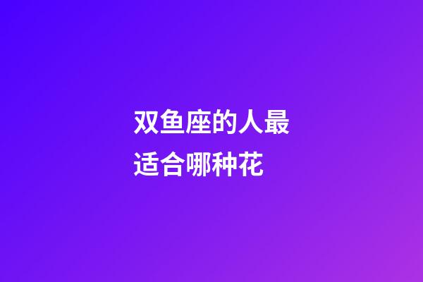 双鱼座的人最适合哪种花-第1张-星座运势-玄机派