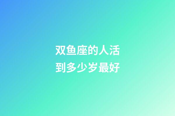 双鱼座的人活到多少岁最好-第1张-星座运势-玄机派