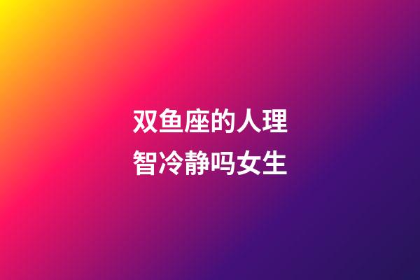 双鱼座的人理智冷静吗女生-第1张-星座运势-玄机派