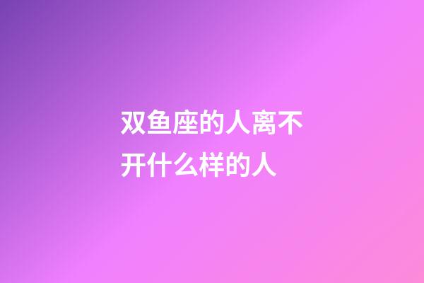 双鱼座的人离不开什么样的人-第1张-星座运势-玄机派