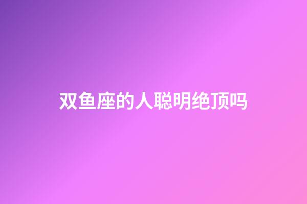 双鱼座的人聪明绝顶吗-第1张-星座运势-玄机派