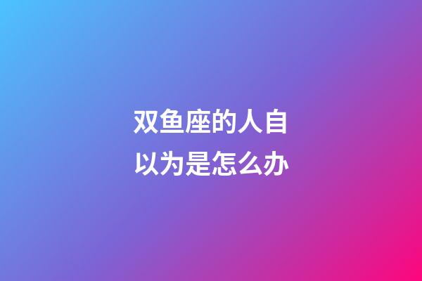 双鱼座的人自以为是怎么办-第1张-星座运势-玄机派