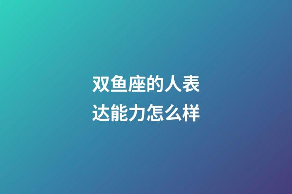 双鱼座的人表达能力怎么样-第1张-星座运势-玄机派