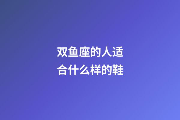 双鱼座的人适合什么样的鞋-第1张-星座运势-玄机派