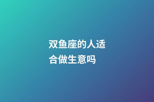 双鱼座的人适合做生意吗-第1张-星座运势-玄机派