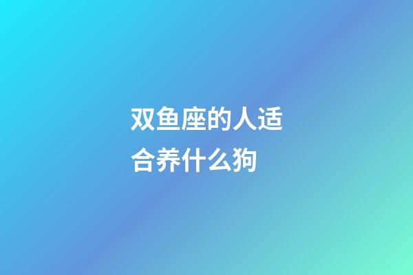 双鱼座的人适合养什么狗-第1张-星座运势-玄机派