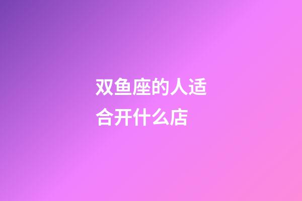 双鱼座的人适合开什么店-第1张-星座运势-玄机派