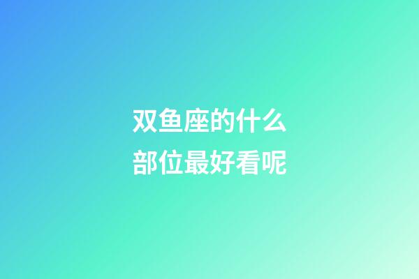 双鱼座的什么部位最好看呢-第1张-星座运势-玄机派