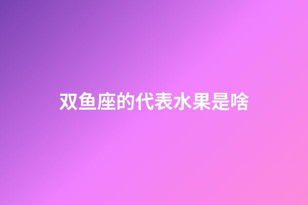 双鱼座的代表水果是啥-第1张-星座运势-玄机派