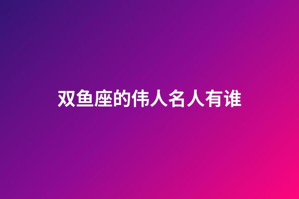 双鱼座的伟人名人有谁-第1张-星座运势-玄机派