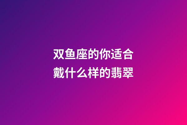 双鱼座的你适合戴什么样的翡翠-第1张-星座运势-玄机派