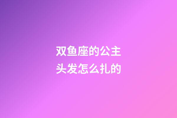 双鱼座的公主头发怎么扎的-第1张-星座运势-玄机派