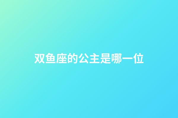 双鱼座的公主是哪一位-第1张-星座运势-玄机派