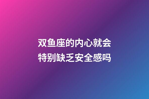 双鱼座的内心就会特别缺乏安全感吗-第1张-星座运势-玄机派