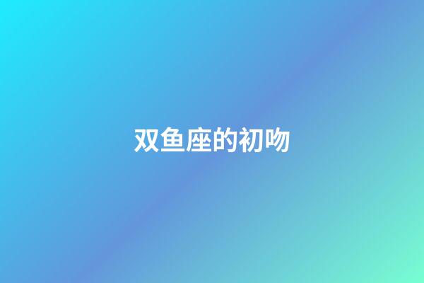 双鱼座的初吻-第1张-星座运势-玄机派