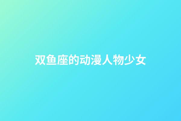 双鱼座的动漫人物少女-第1张-星座运势-玄机派