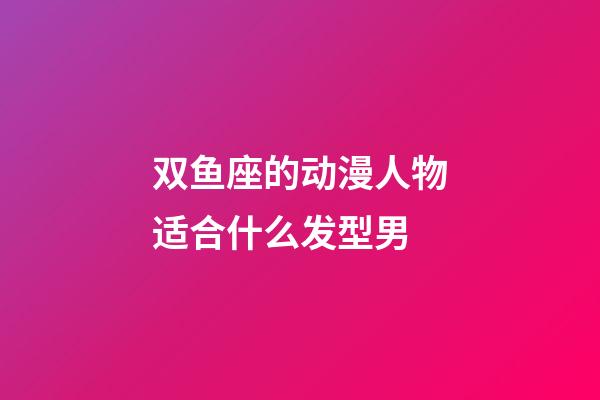 双鱼座的动漫人物适合什么发型男-第1张-星座运势-玄机派