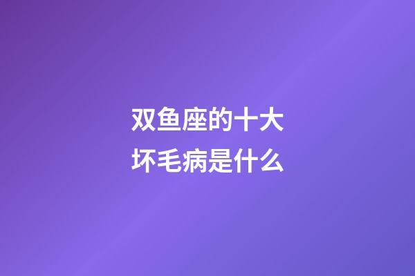 双鱼座的十大坏毛病是什么-第1张-星座运势-玄机派