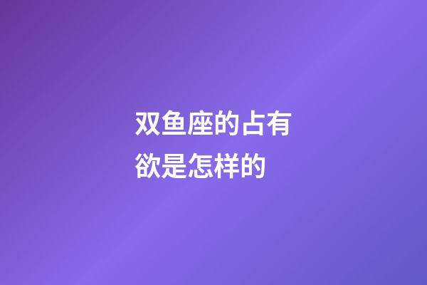 双鱼座的占有欲是怎样的-第1张-星座运势-玄机派