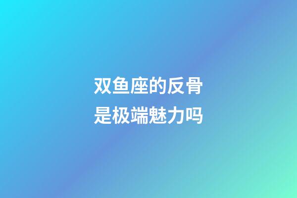 双鱼座的反骨是极端魅力吗-第1张-星座运势-玄机派