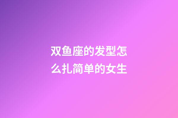 双鱼座的发型怎么扎简单的女生-第1张-星座运势-玄机派