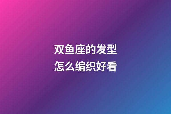 双鱼座的发型怎么编织好看-第1张-星座运势-玄机派