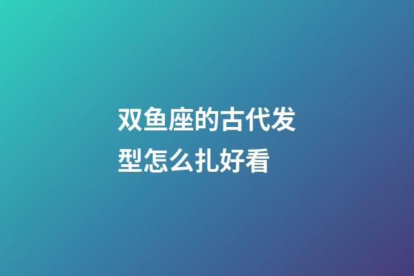 双鱼座的古代发型怎么扎好看-第1张-星座运势-玄机派