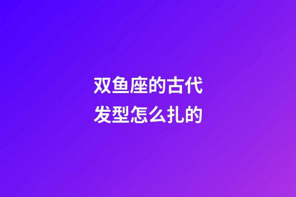 双鱼座的古代发型怎么扎的-第1张-星座运势-玄机派