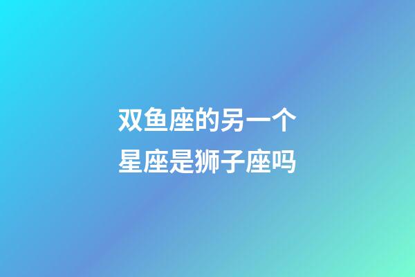 双鱼座的另一个星座是狮子座吗-第1张-星座运势-玄机派