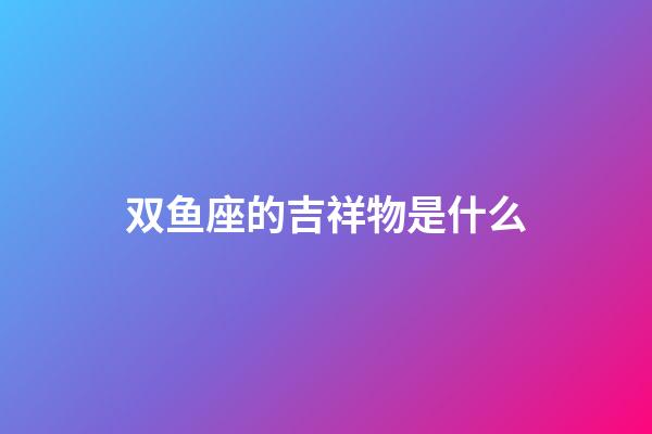 双鱼座的吉祥物是什么-第1张-星座运势-玄机派