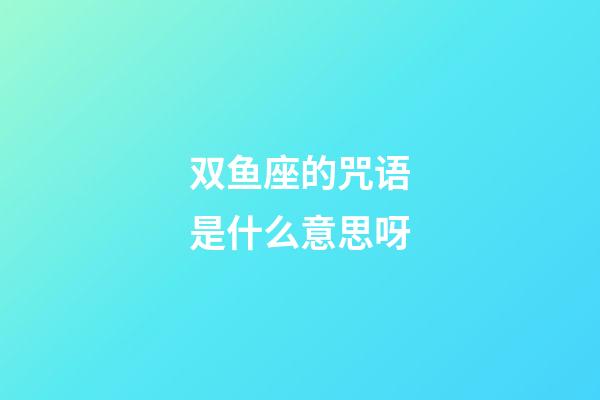 双鱼座的咒语是什么意思呀