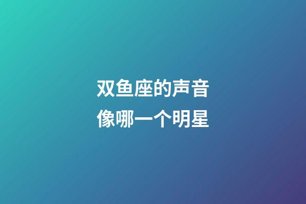 双鱼座的声音像哪一个明星-第1张-星座运势-玄机派