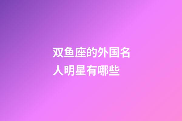 双鱼座的外国名人明星有哪些-第1张-星座运势-玄机派