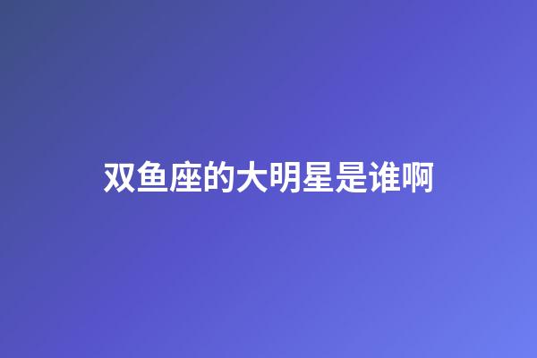双鱼座的大明星是谁啊-第1张-星座运势-玄机派