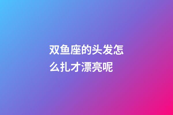 双鱼座的头发怎么扎才漂亮呢-第1张-星座运势-玄机派