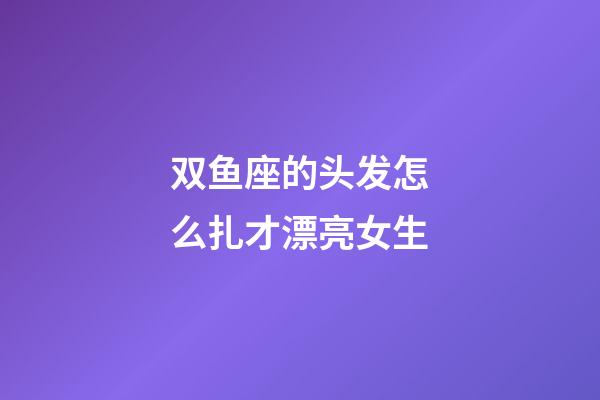 双鱼座的头发怎么扎才漂亮女生-第1张-星座运势-玄机派