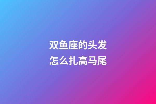 双鱼座的头发怎么扎高马尾-第1张-星座运势-玄机派