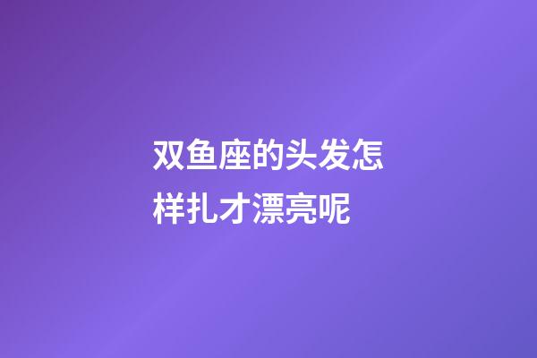 双鱼座的头发怎样扎才漂亮呢-第1张-星座运势-玄机派