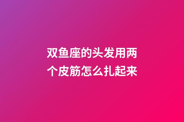 双鱼座的头发用两个皮筋怎么扎起来-第1张-星座运势-玄机派