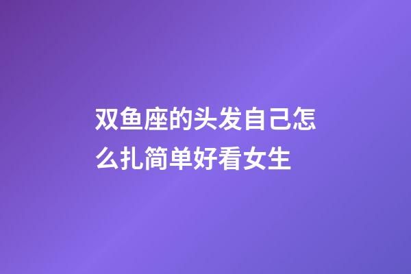 双鱼座的头发自己怎么扎简单好看女生-第1张-星座运势-玄机派