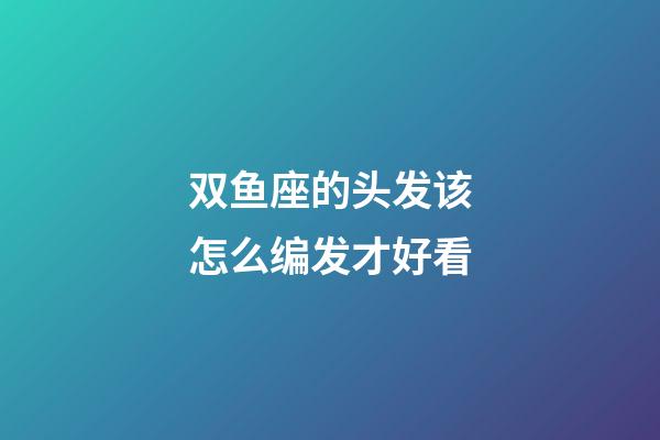 双鱼座的头发该怎么编发才好看-第1张-星座运势-玄机派