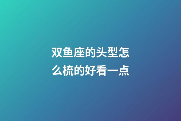 双鱼座的头型怎么梳的好看一点-第1张-星座运势-玄机派